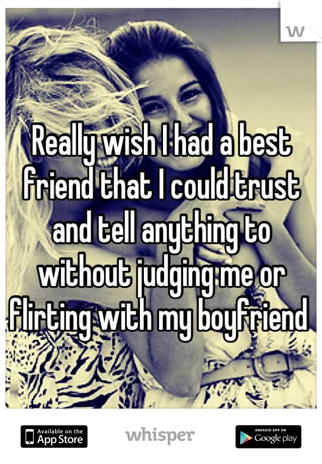 Really wish I had a best friend that I could trust and tell anything to without judging me or flirting with my boyfriend 