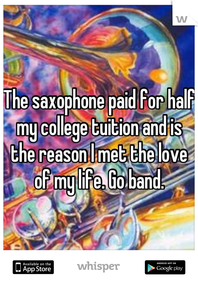 The saxophone paid for half my college tuition and is the reason I met the love of my life. Go band.