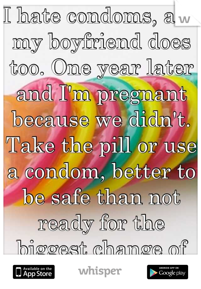 I hate condoms, and my boyfriend does too. One year later and I'm pregnant because we didn't. Take the pill or use a condom, better to be safe than not ready for the biggest change of your life