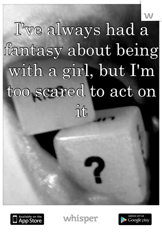 I've always had a fantasy about being with a girl, but I'm too scared to act on it