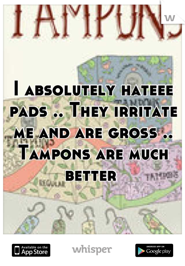 I absolutely hateee pads .. They irritate me and are gross .. Tampons are much better 
