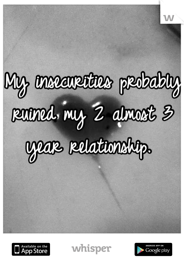 My insecurities probably ruined my 2 almost 3 year relationship. 