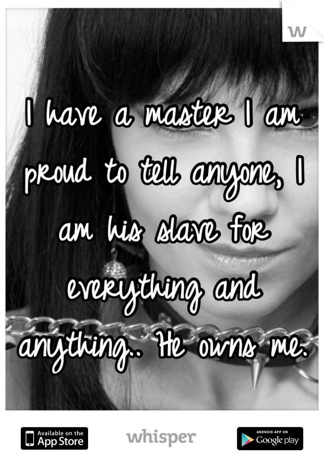 I have a master I am proud to tell anyone, I am his slave for everything and anything.. He owns me.