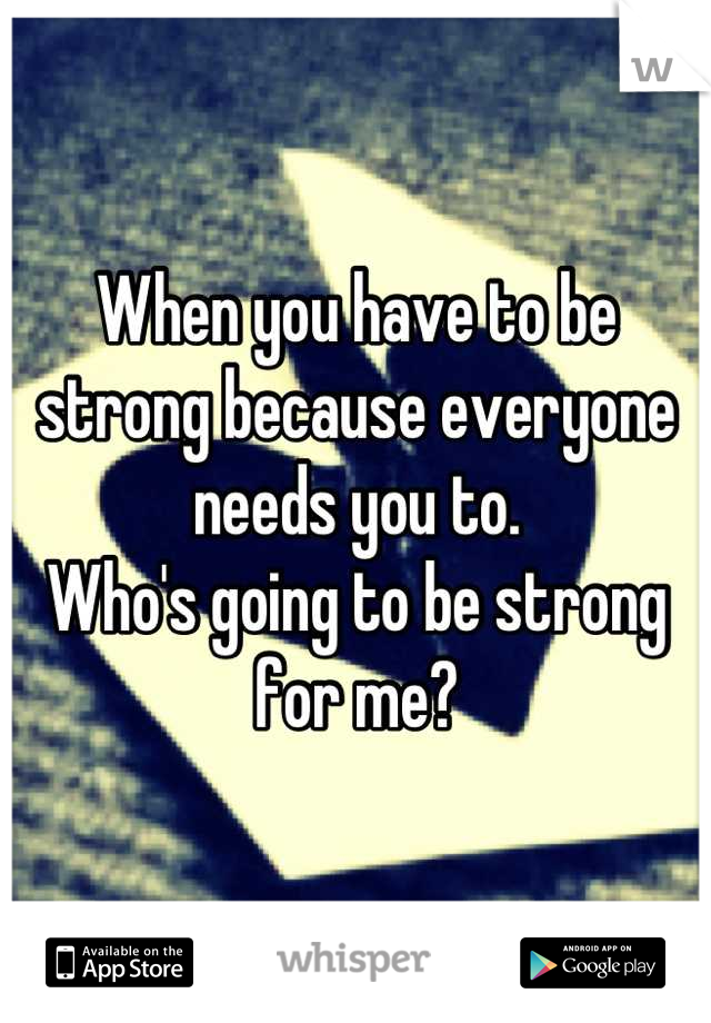 When you have to be strong because everyone needs you to. 
Who's going to be strong for me?