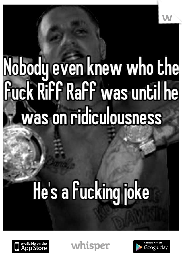 Nobody even knew who the fuck Riff Raff was until he was on ridiculousness


He's a fucking joke