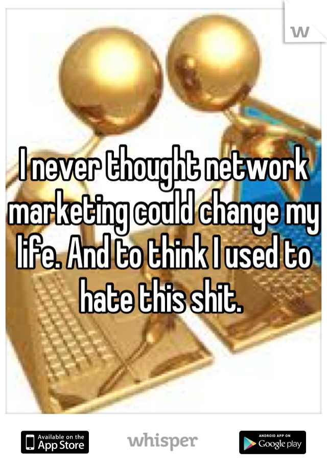 I never thought network marketing could change my life. And to think I used to hate this shit. 