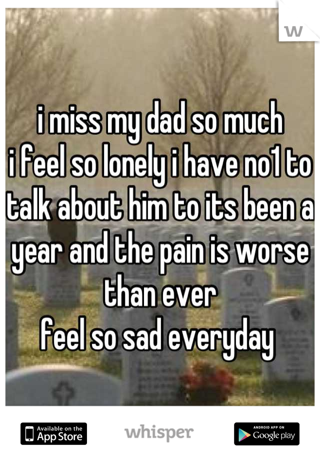 i miss my dad so much
i feel so lonely i have no1 to talk about him to its been a year and the pain is worse than ever 
feel so sad everyday 