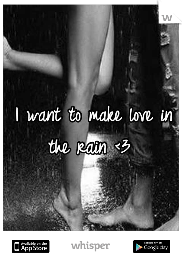 I want to make love in the rain <3 