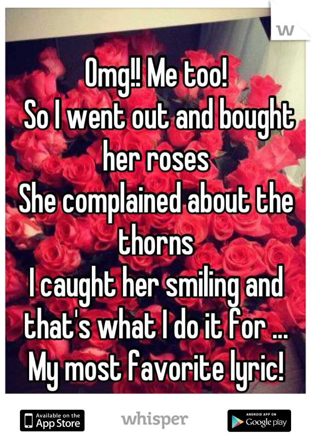 Omg!! Me too!
 So I went out and bought her roses
She complained about the thorns
I caught her smiling and that's what I do it for ...
 My most favorite lyric! 