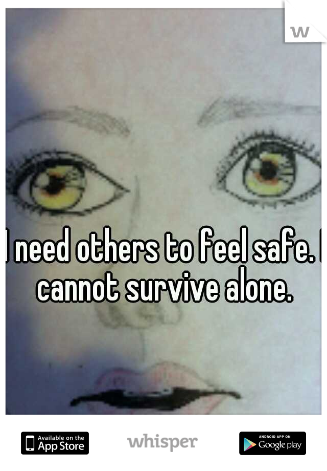 I need others to feel safe. I cannot survive alone. 