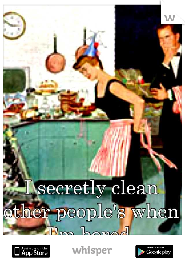 I secretly clean other people's when I'm bored.