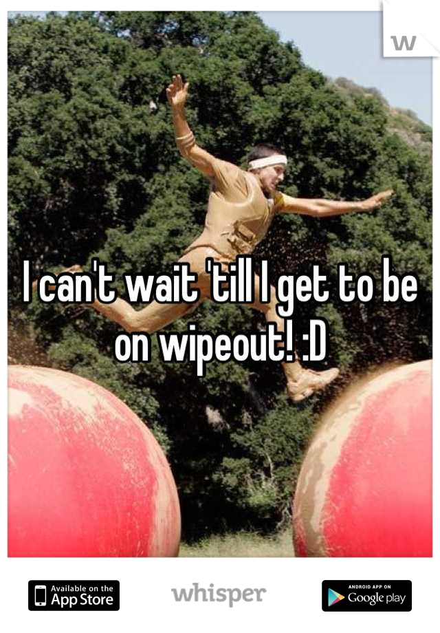 I can't wait 'till I get to be on wipeout! :D