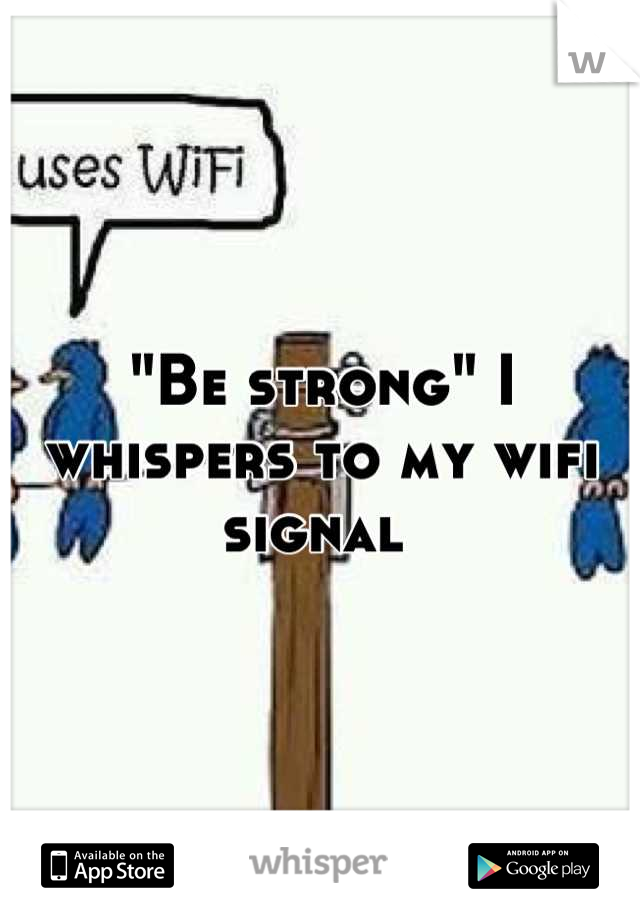 "Be strong" I whispers to my wifi signal 