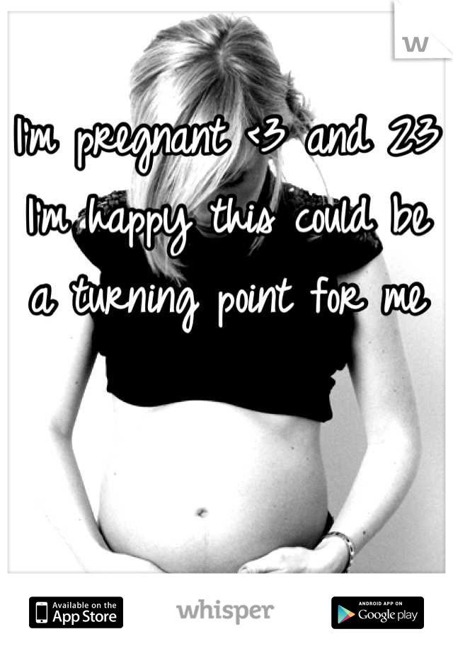I'm pregnant <3 and 23 I'm happy this could be a turning point for me