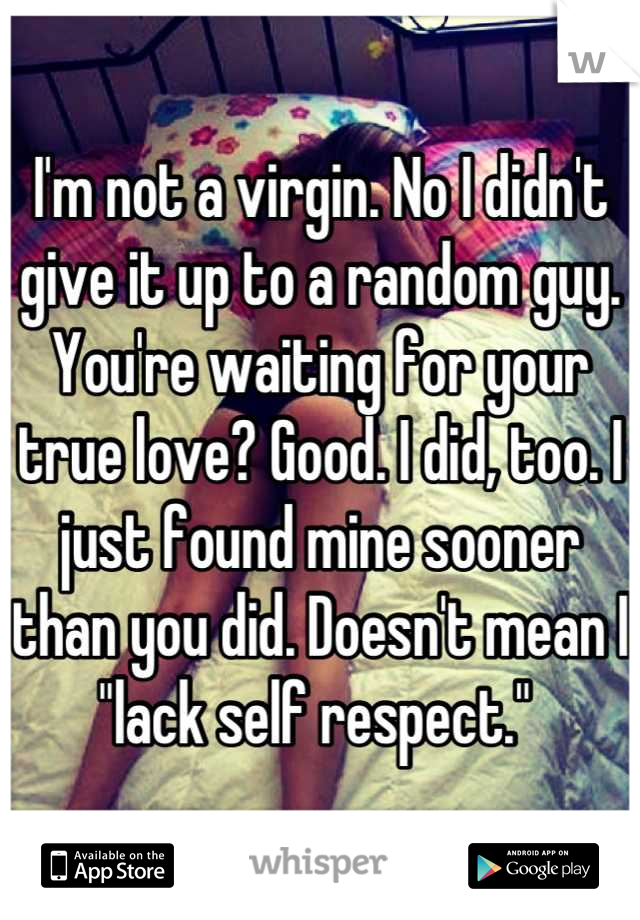 I'm not a virgin. No I didn't give it up to a random guy. You're waiting for your true love? Good. I did, too. I just found mine sooner than you did. Doesn't mean I "lack self respect." 
