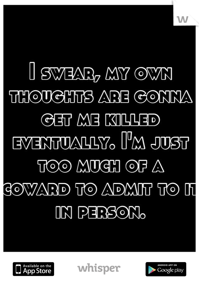 I swear, my own thoughts are gonna get me killed eventually. I'm just too much of a coward to admit to it in person.