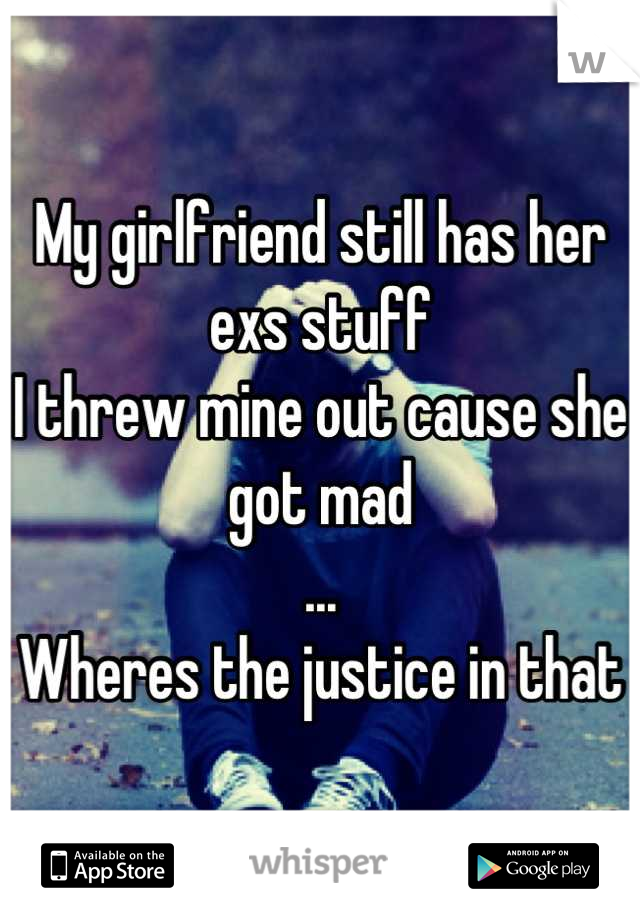 My girlfriend still has her exs stuff
I threw mine out cause she got mad
...
Wheres the justice in that