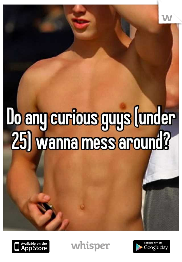 Do any curious guys (under 25) wanna mess around?