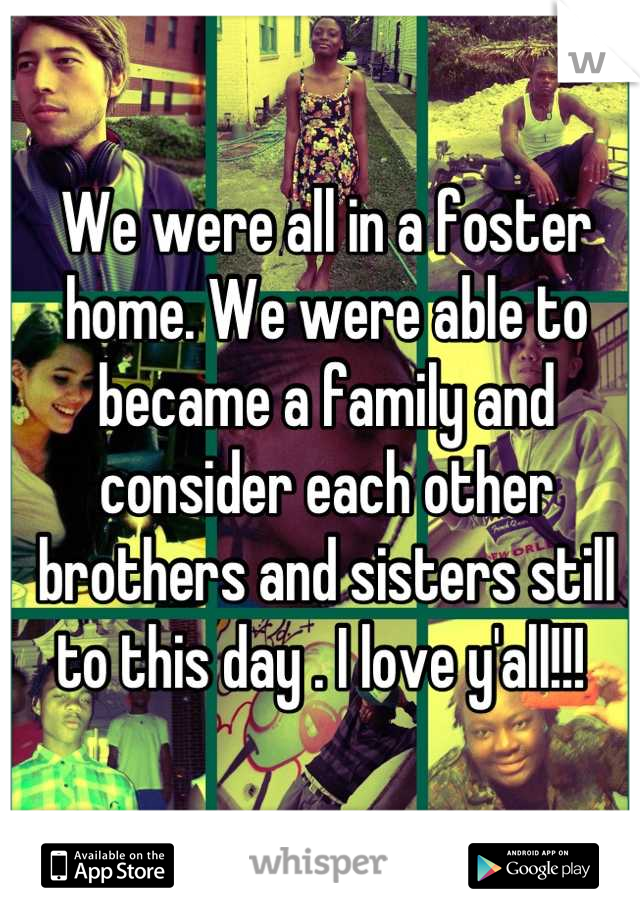 We were all in a foster home. We were able to became a family and consider each other brothers and sisters still to this day . I love y'all!!! 
