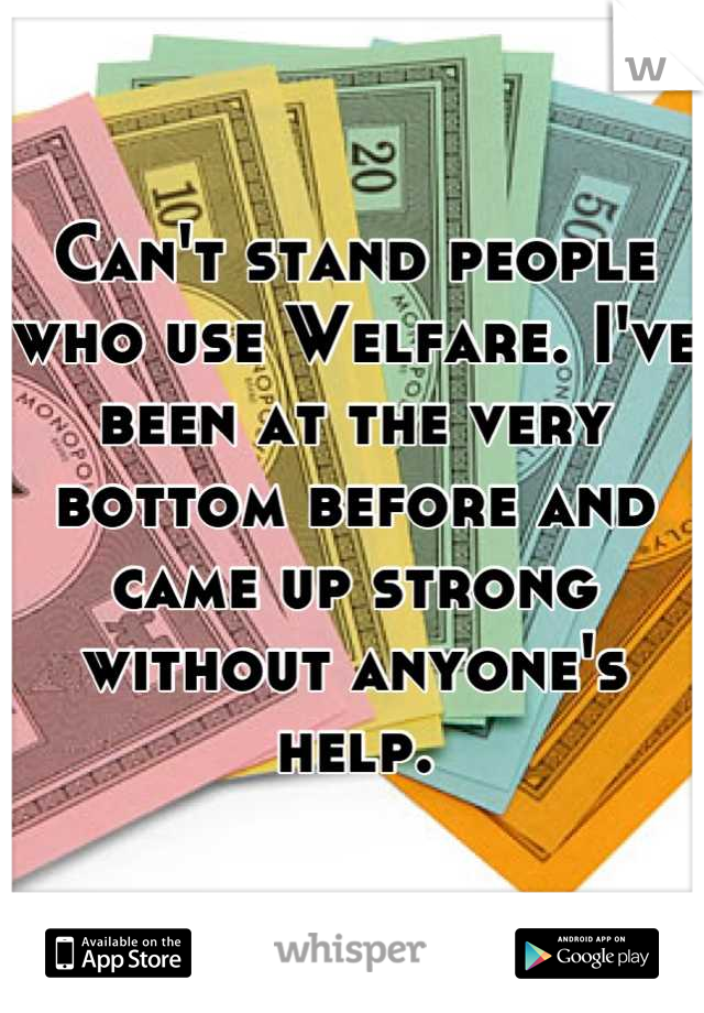 Can't stand people who use Welfare. I've been at the very bottom before and came up strong without anyone's help.