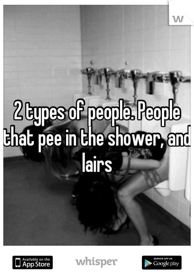 2 types of people. People that pee in the shower, and lairs