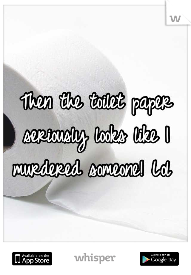 Then the toilet paper seriously looks like I murdered someone! Lol 