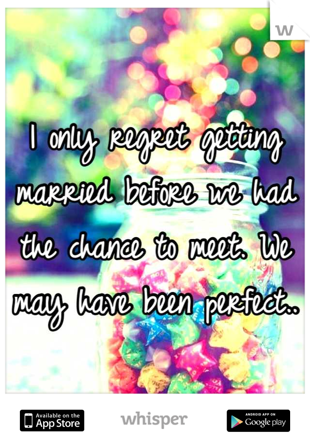 I only regret getting married before we had the chance to meet. We may have been perfect..