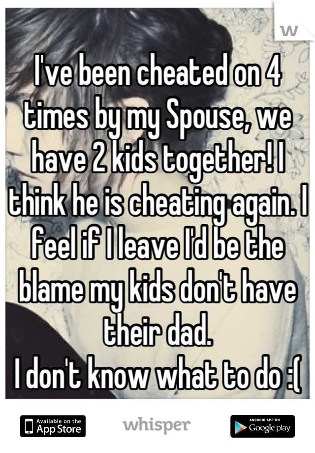 I've been cheated on 4 times by my Spouse, we have 2 kids together! I think he is cheating again. I feel if I leave I'd be the blame my kids don't have their dad.
I don't know what to do :(
