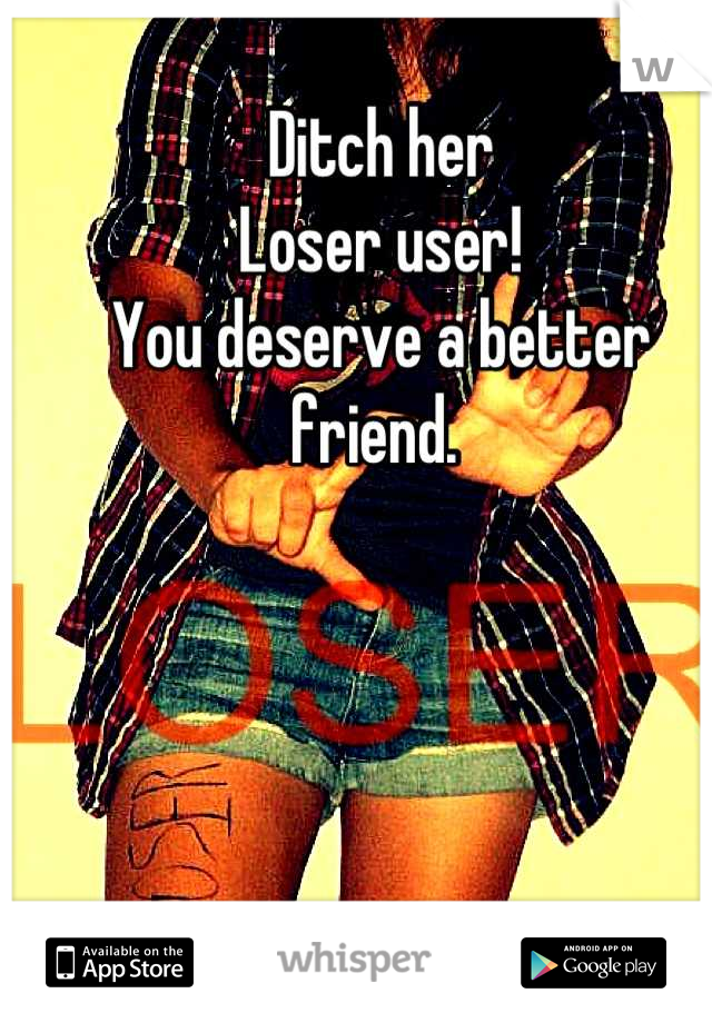 Ditch her 
Loser user!
You deserve a better friend. 