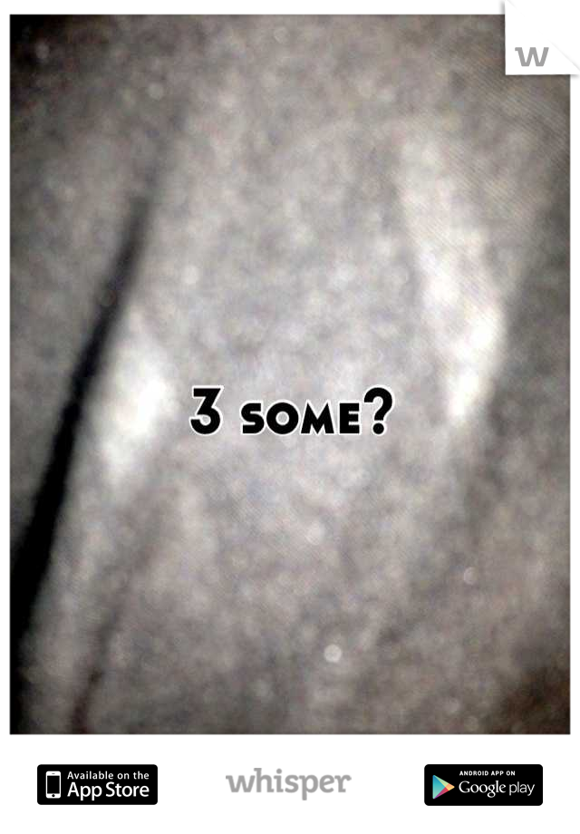 3 some?