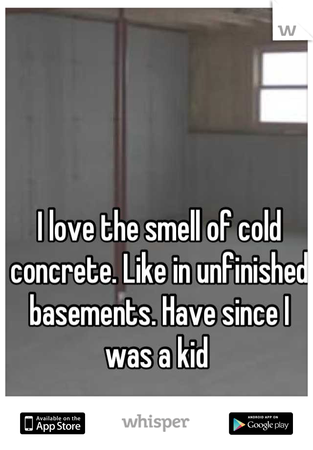 I love the smell of cold concrete. Like in unfinished basements. Have since I was a kid 