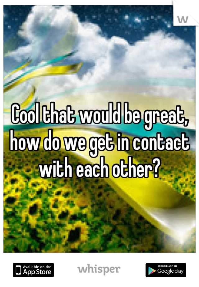 Cool that would be great, how do we get in contact with each other?