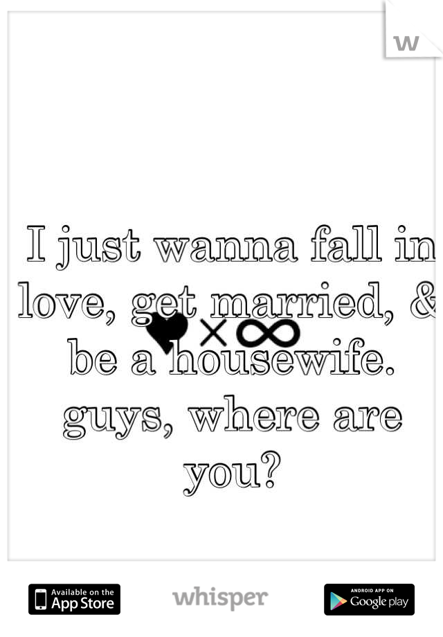 I just wanna fall in love, get married, & be a housewife. 
guys, where are you?