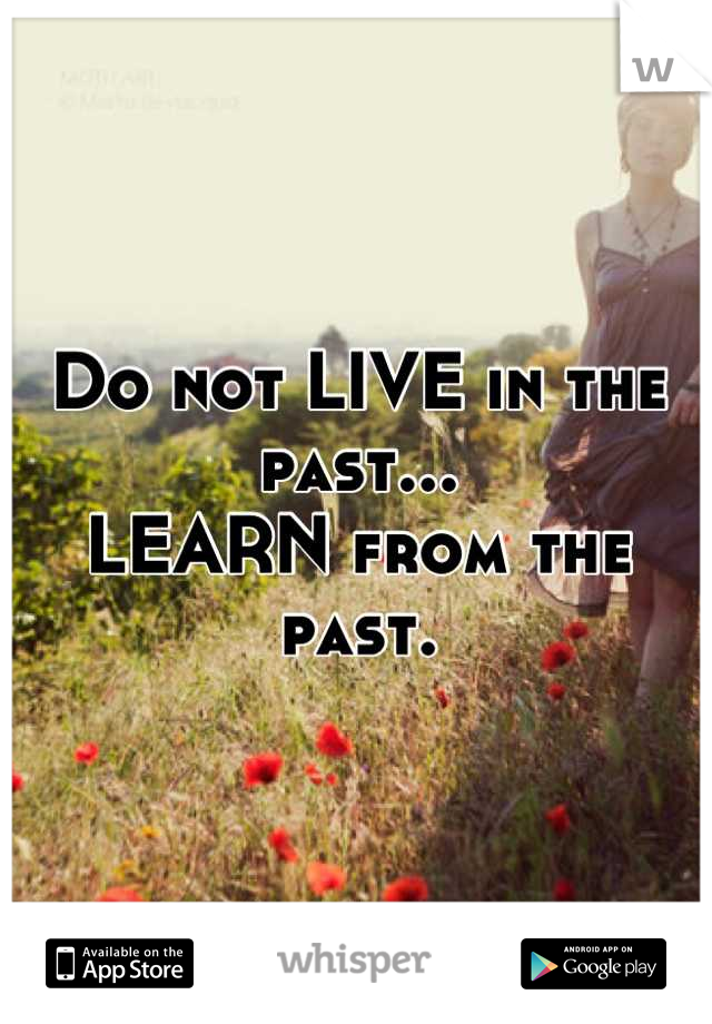 Do not LIVE in the past...
LEARN from the past.