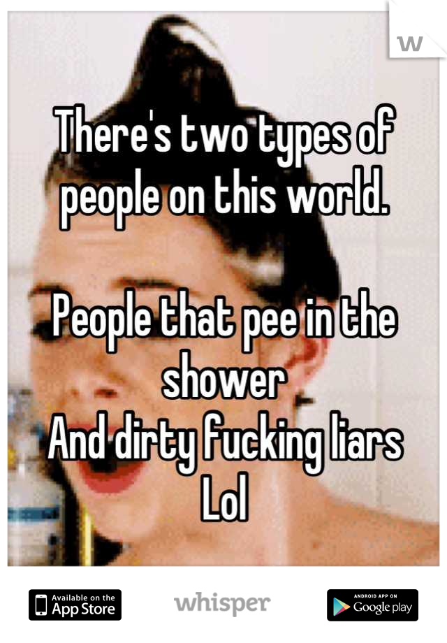 There's two types of people on this world.

People that pee in the shower
And dirty fucking liars 
Lol