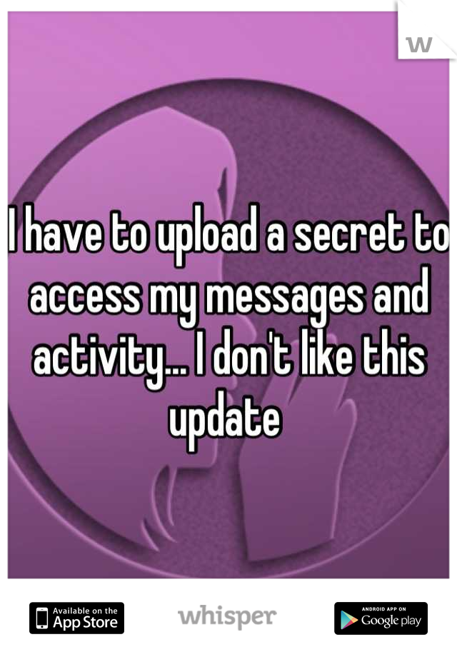 I have to upload a secret to access my messages and activity... I don't like this update 
