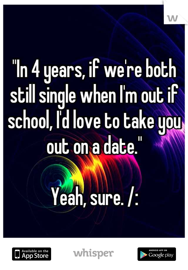 "In 4 years, if we're both still single when I'm out if school, I'd love to take you out on a date."

Yeah, sure. /: