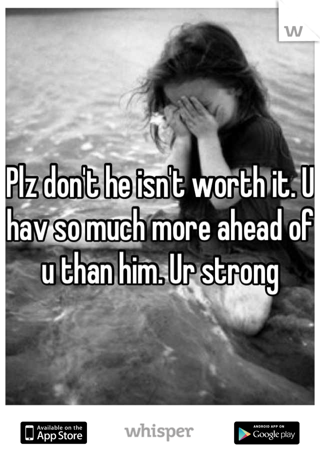 Plz don't he isn't worth it. U hav so much more ahead of u than him. Ur strong