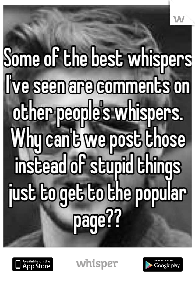 Some of the best whispers I've seen are comments on other people's whispers. Why can't we post those instead of stupid things just to get to the popular page??