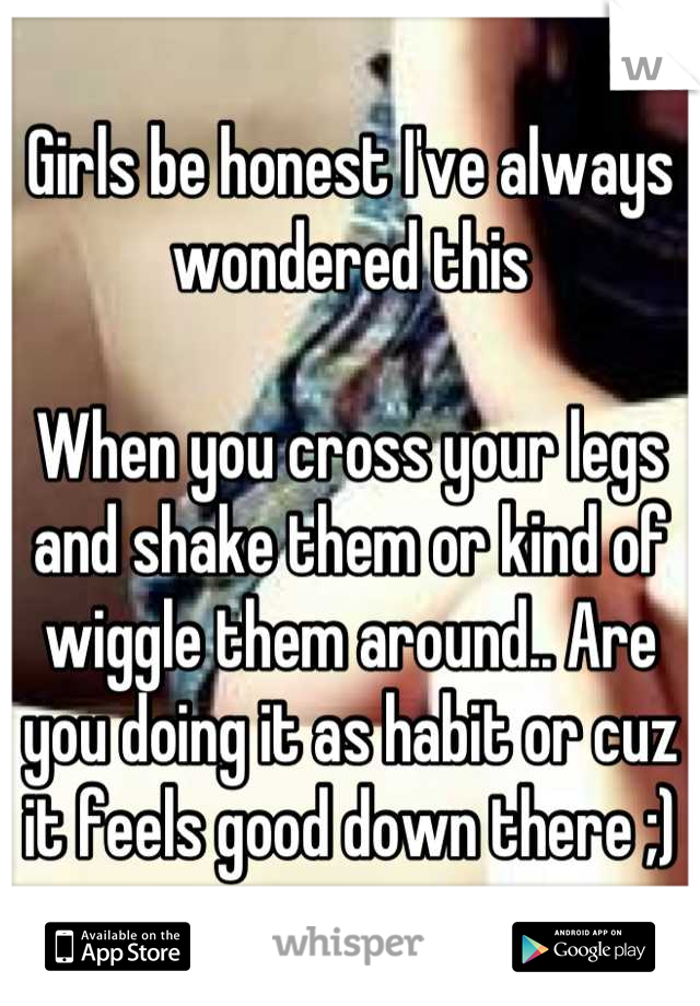 Girls be honest I've always wondered this

When you cross your legs and shake them or kind of wiggle them around.. Are you doing it as habit or cuz it feels good down there ;)