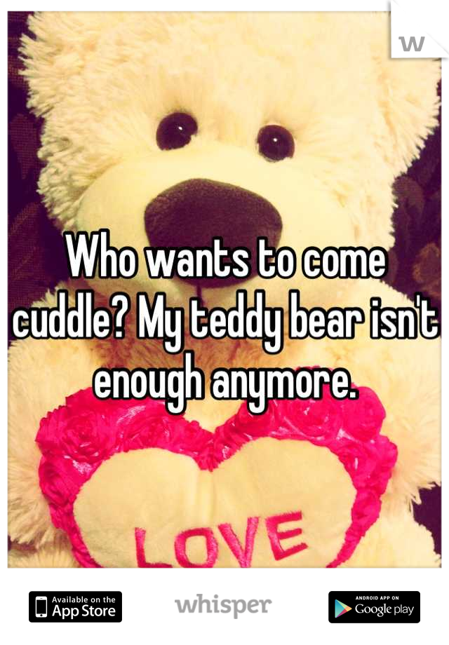 Who wants to come cuddle? My teddy bear isn't enough anymore.