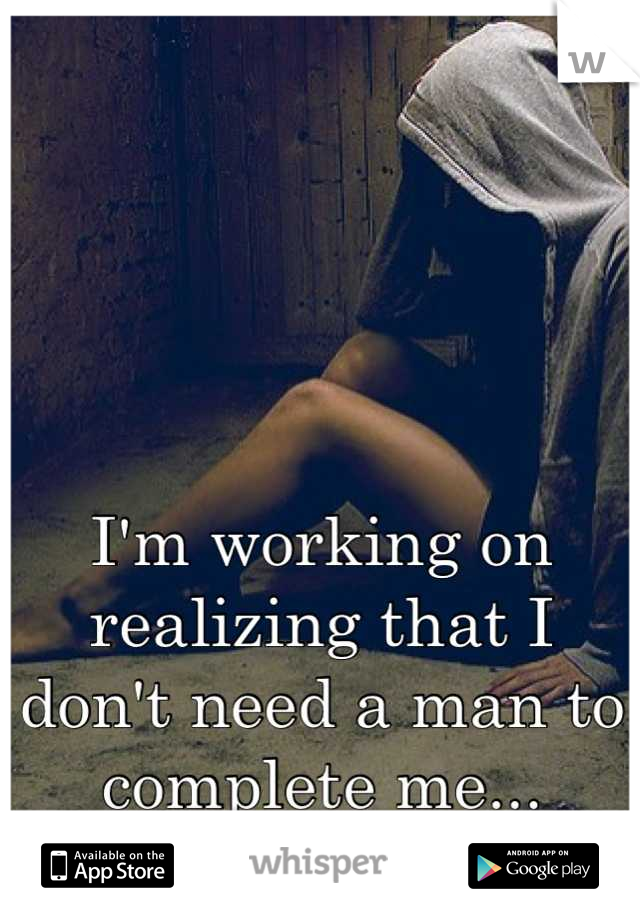 I'm working on realizing that I don't need a man to complete me...