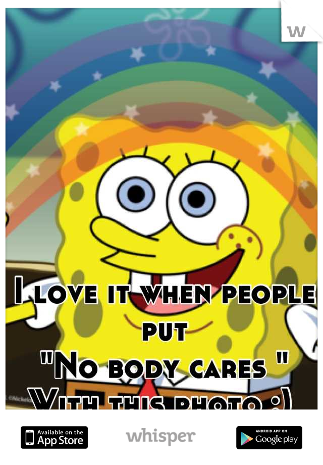 I love it when people put 
"No body cares "
With this photo :) 