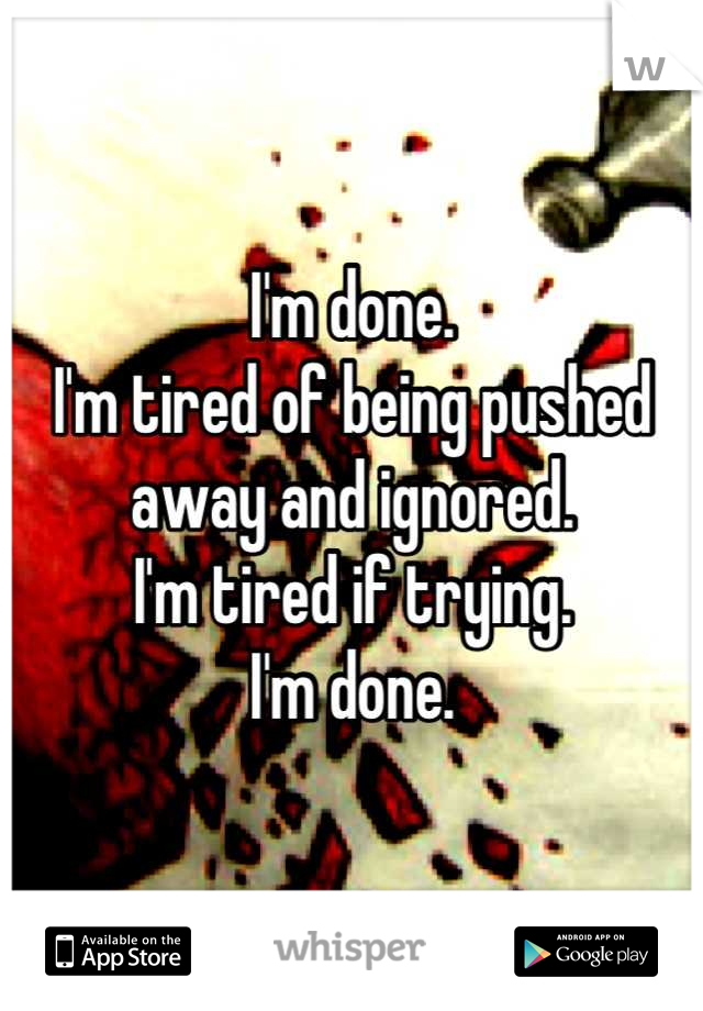 I'm done.
I'm tired of being pushed away and ignored.
I'm tired if trying.
I'm done.