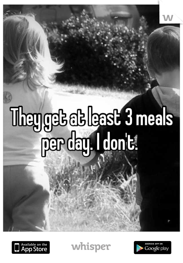 They get at least 3 meals per day. I don't. 