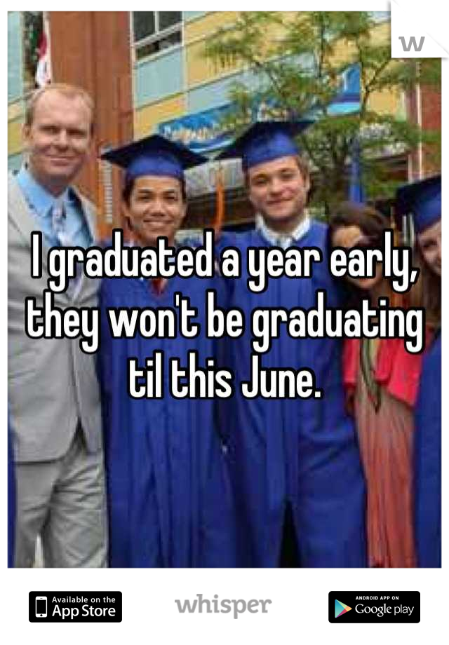 I graduated a year early, they won't be graduating til this June.