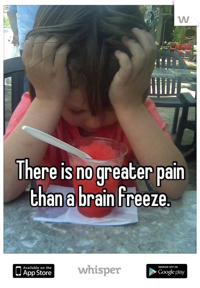There is no greater pain than a brain freeze.