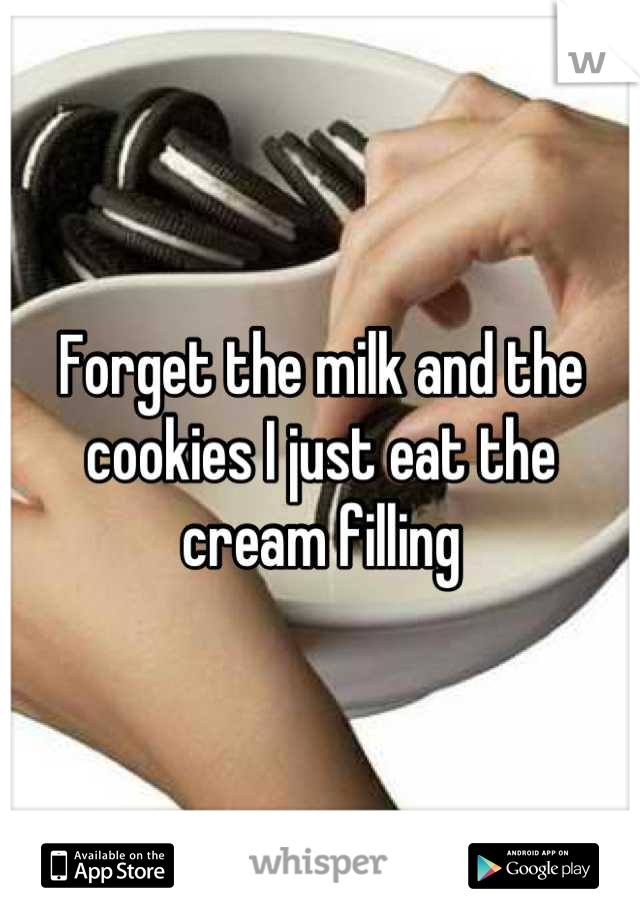 Forget the milk and the cookies I just eat the cream filling