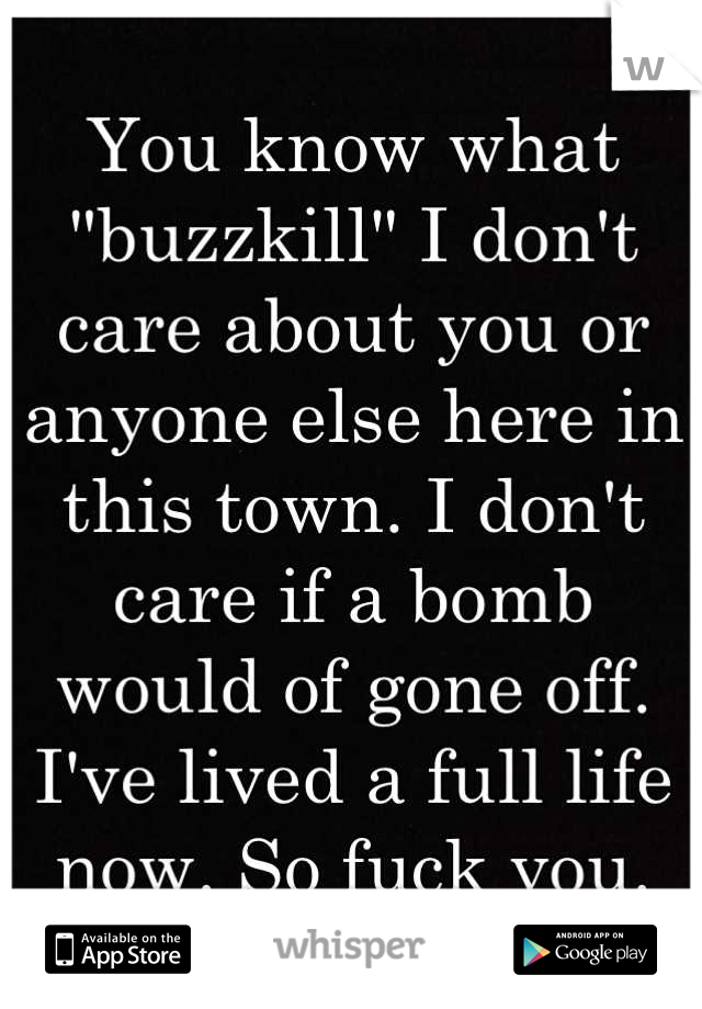 You know what "buzzkill" I don't care about you or anyone else here in this town. I don't care if a bomb would of gone off. I've lived a full life now. So fuck you.