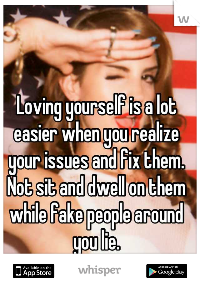 Loving yourself is a lot easier when you realize your issues and fix them. Not sit and dwell on them while fake people around you lie.